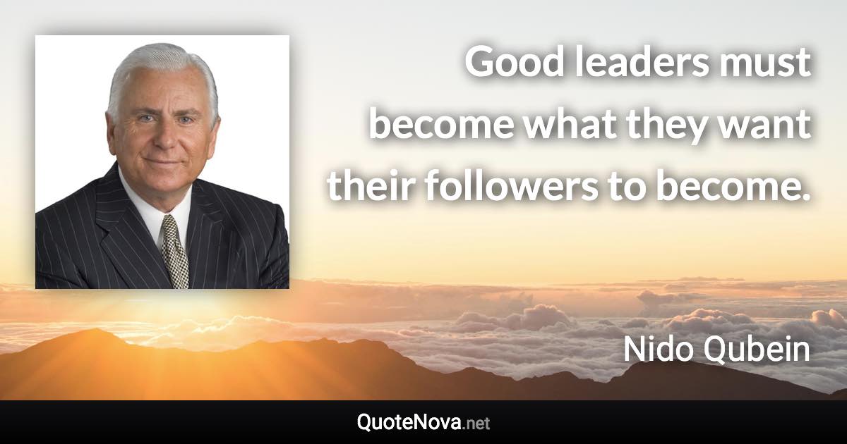 Good leaders must become what they want their followers to become. - Nido Qubein quote