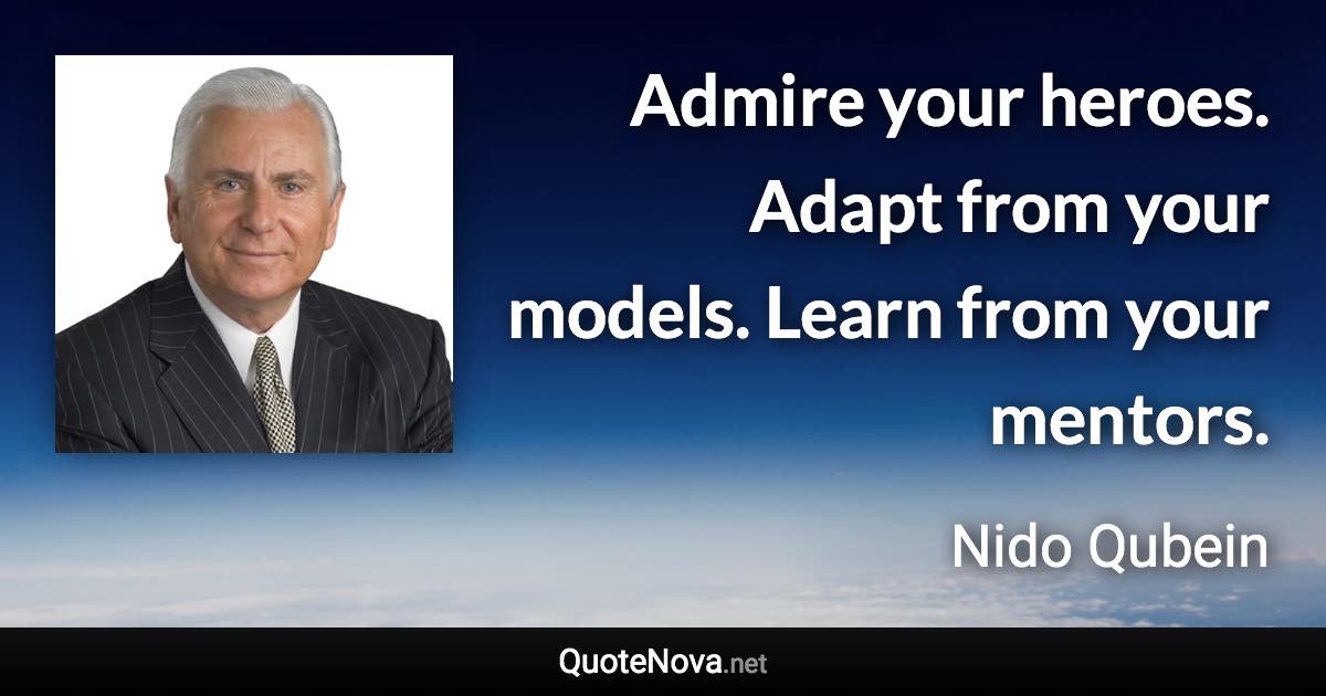 Admire your heroes. Adapt from your models. Learn from your mentors. - Nido Qubein quote