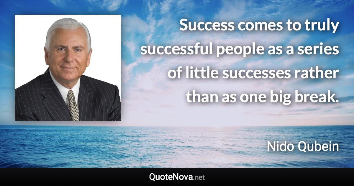 Success comes to truly successful people as a series of little successes rather than as one big break. - Nido Qubein quote