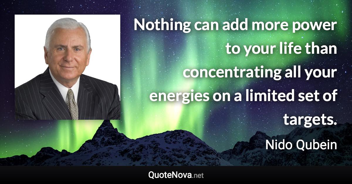 Nothing can add more power to your life than concentrating all your energies on a limited set of targets. - Nido Qubein quote