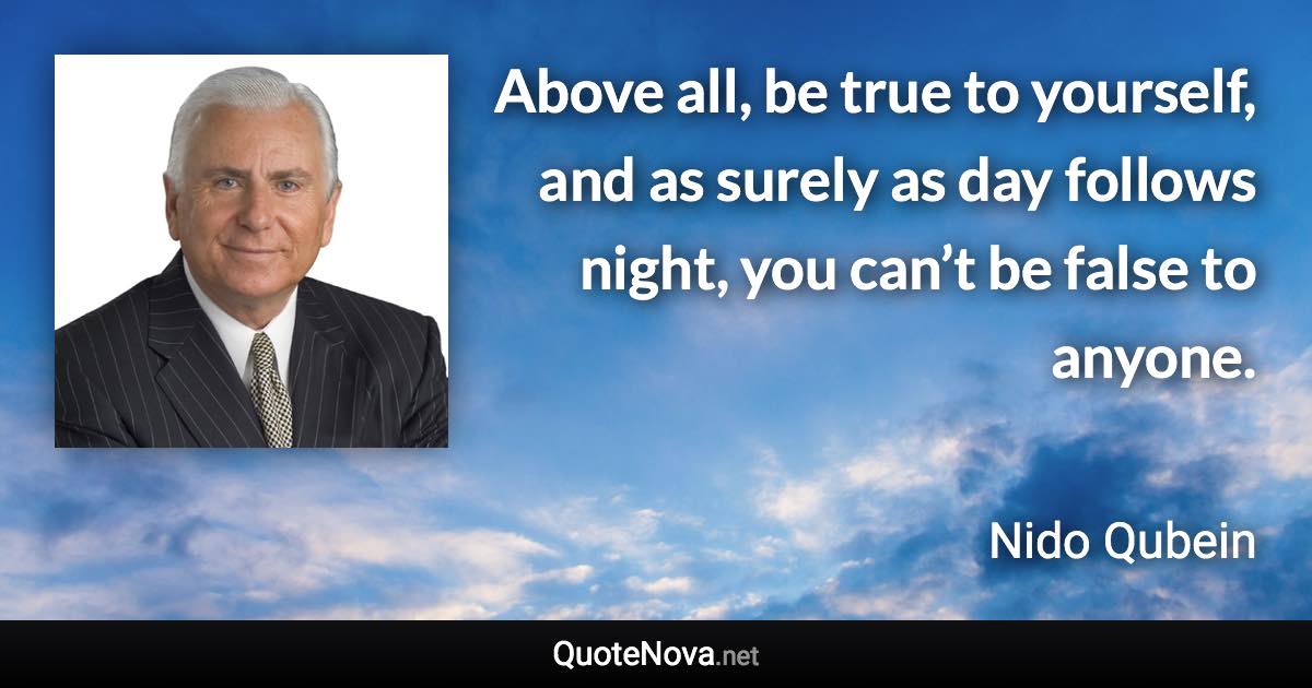 Above all, be true to yourself, and as surely as day follows night, you can’t be false to anyone. - Nido Qubein quote