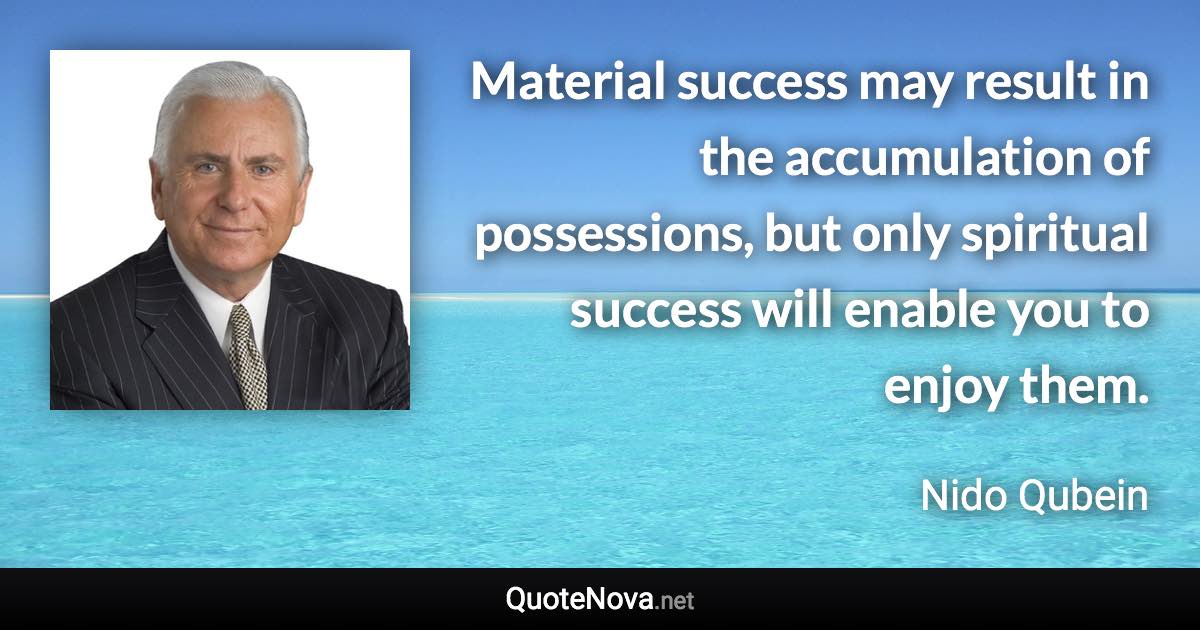 Material success may result in the accumulation of possessions, but only spiritual success will enable you to enjoy them. - Nido Qubein quote