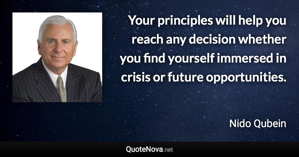 Your principles will help you reach any decision whether you find yourself immersed in crisis or future opportunities. - Nido Qubein quote