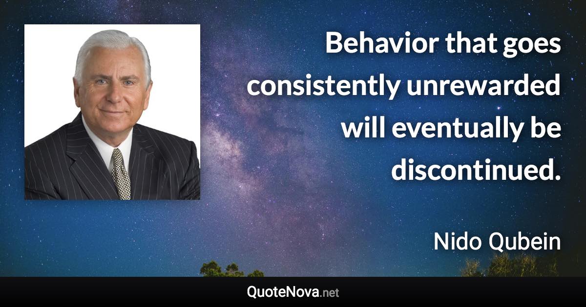 Behavior that goes consistently unrewarded will eventually be discontinued. - Nido Qubein quote