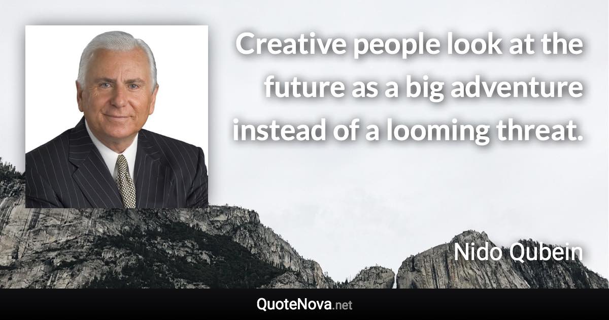 Creative people look at the future as a big adventure instead of a looming threat. - Nido Qubein quote