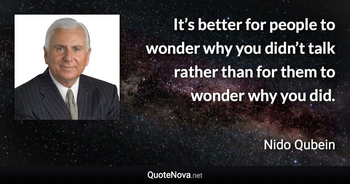 It’s better for people to wonder why you didn’t talk rather than for them to wonder why you did. - Nido Qubein quote