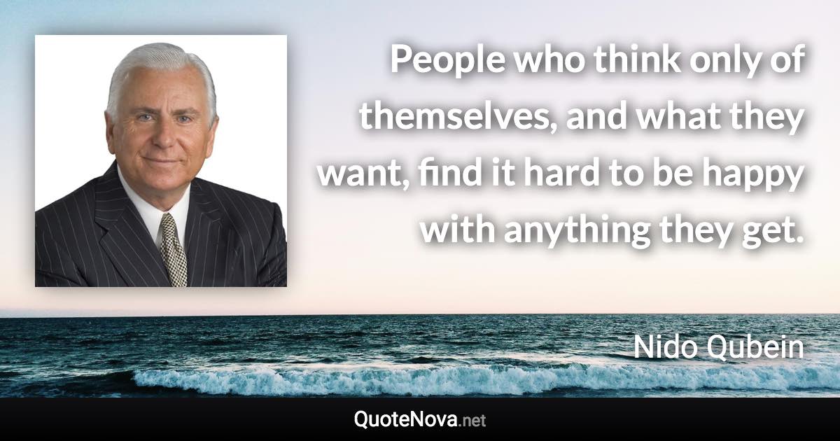 People who think only of themselves, and what they want, find it hard to be happy with anything they get. - Nido Qubein quote