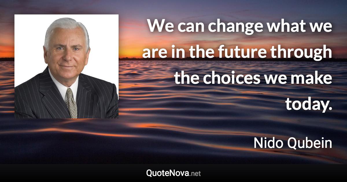 We can change what we are in the future through the choices we make today. - Nido Qubein quote