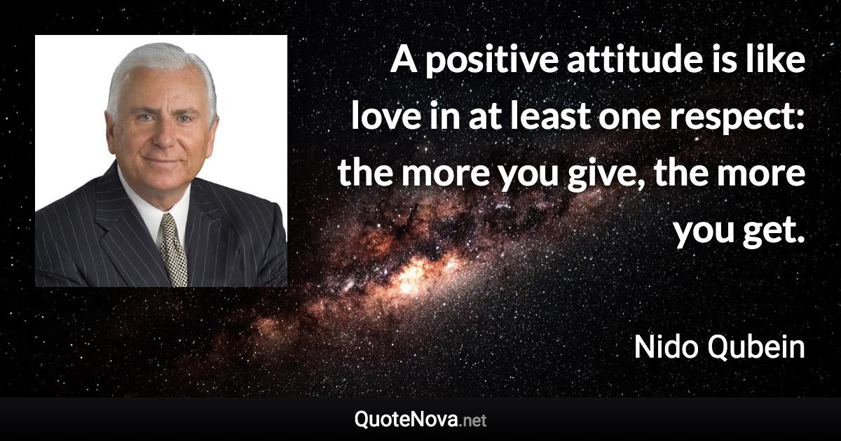 A positive attitude is like love in at least one respect: the more you give, the more you get. - Nido Qubein quote