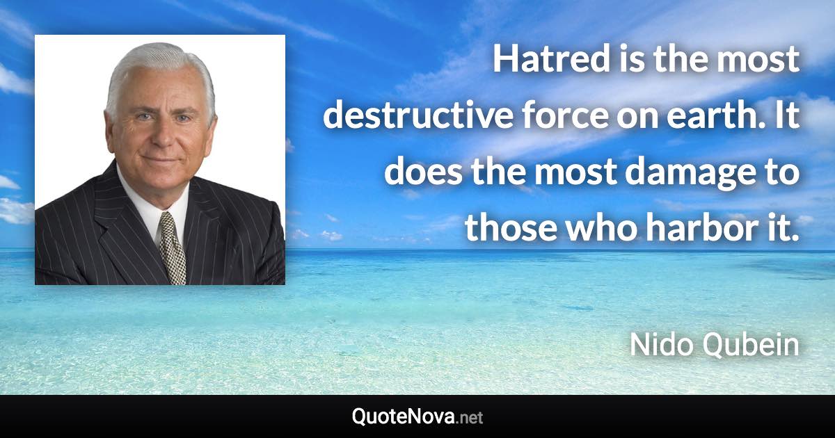 Hatred is the most destructive force on earth. It does the most damage to those who harbor it. - Nido Qubein quote