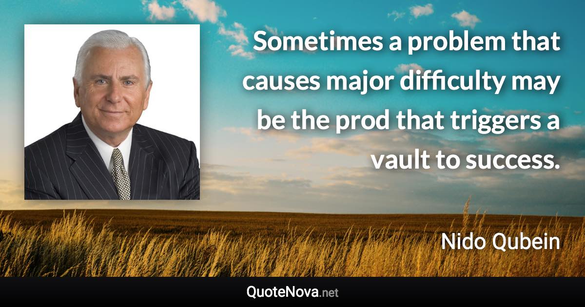 Sometimes a problem that causes major difficulty may be the prod that triggers a vault to success. - Nido Qubein quote