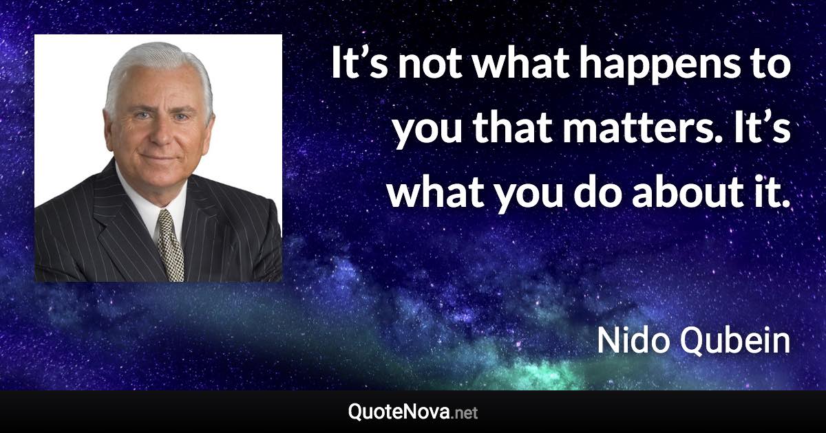 It’s not what happens to you that matters. It’s what you do about it. - Nido Qubein quote