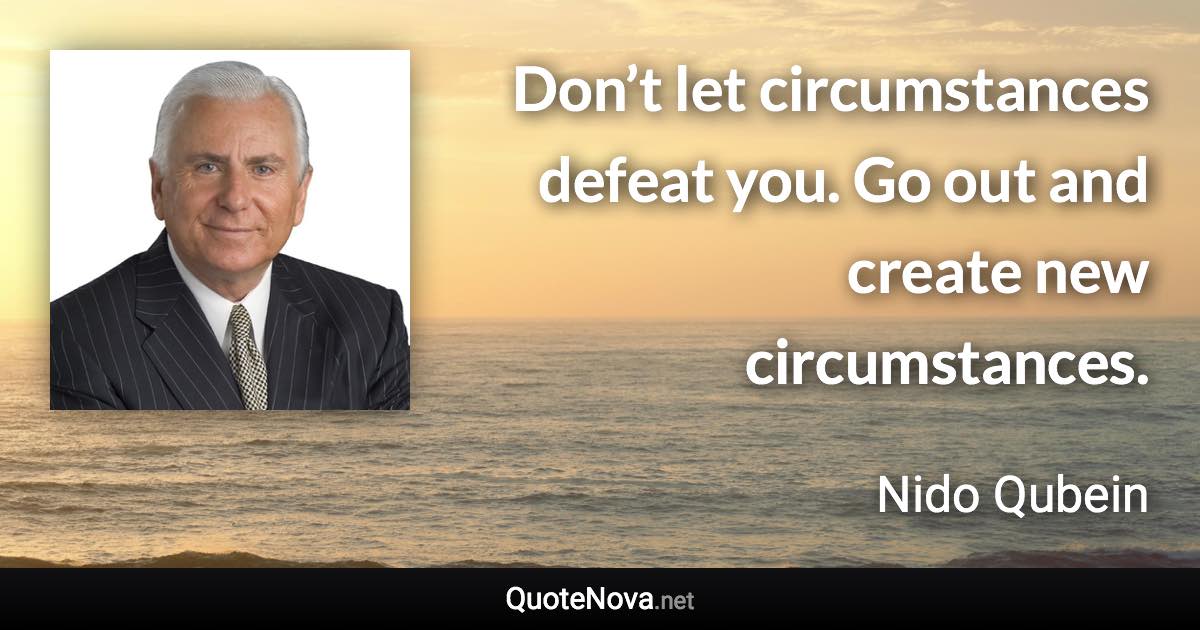 Don’t let circumstances defeat you. Go out and create new circumstances. - Nido Qubein quote