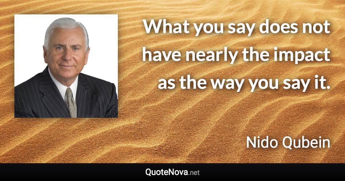 What you say does not have nearly the impact as the way you say it. - Nido Qubein quote