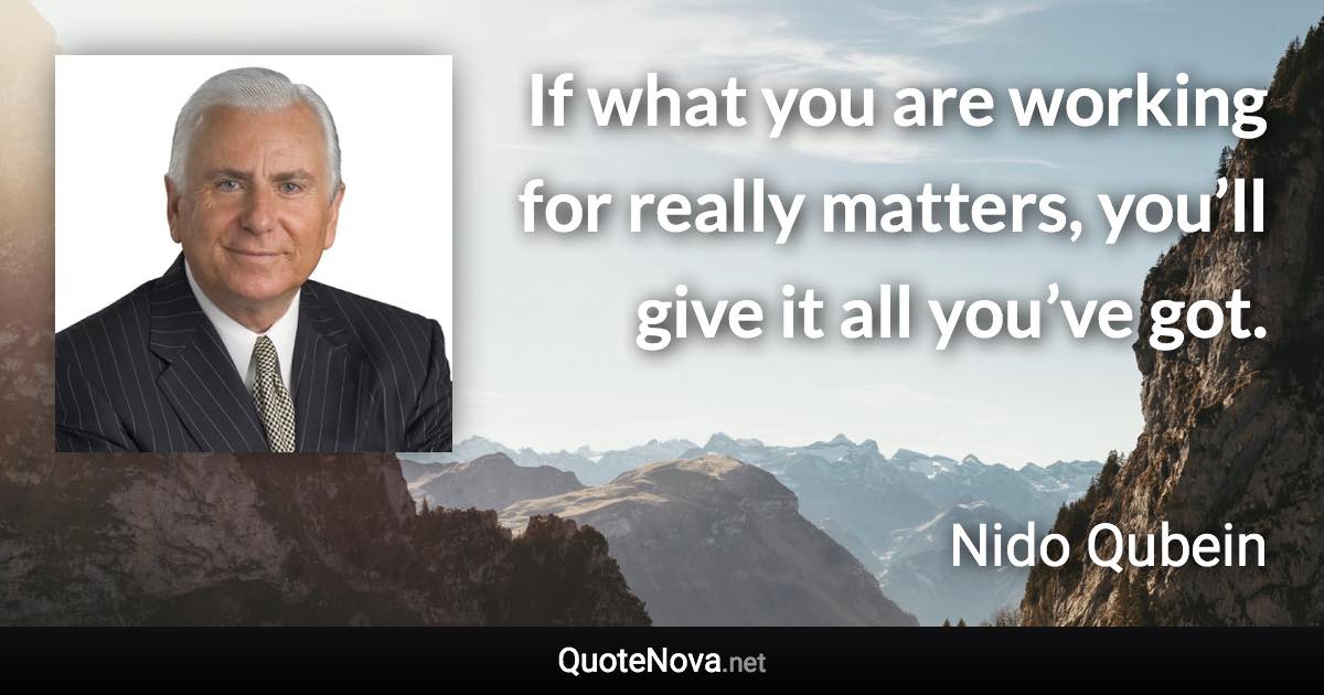 If what you are working for really matters, you’ll give it all you’ve got. - Nido Qubein quote