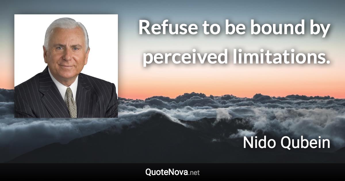 Refuse to be bound by perceived limitations. - Nido Qubein quote