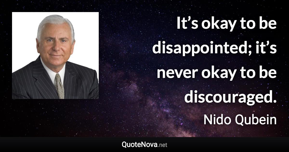 It’s okay to be disappointed; it’s never okay to be discouraged. - Nido Qubein quote