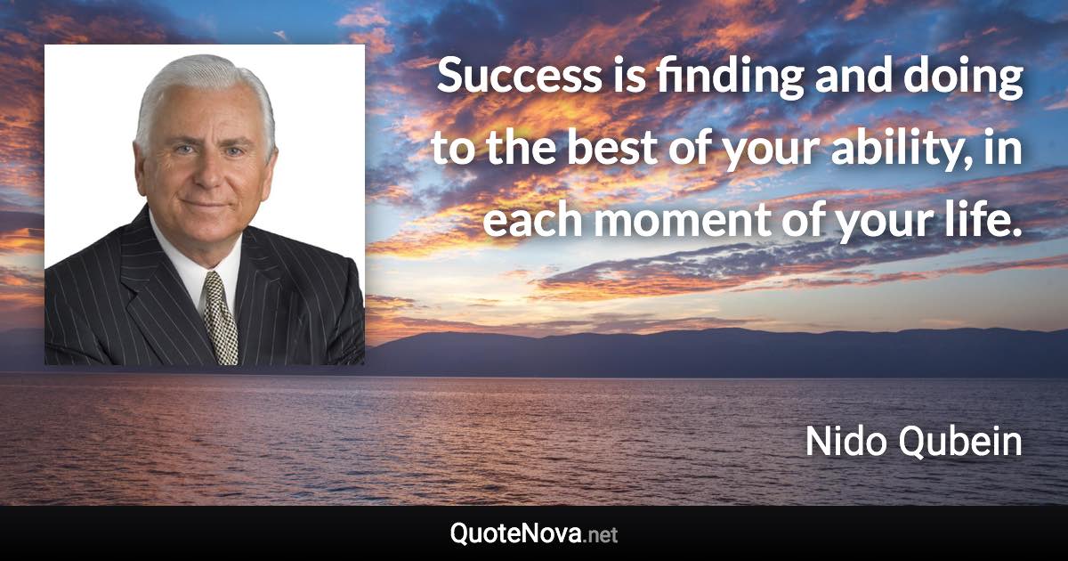 Success is finding and doing to the best of your ability, in each moment of your life. - Nido Qubein quote