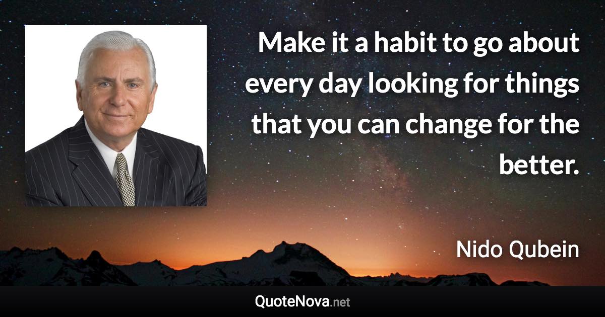 Make it a habit to go about every day looking for things that you can change for the better. - Nido Qubein quote