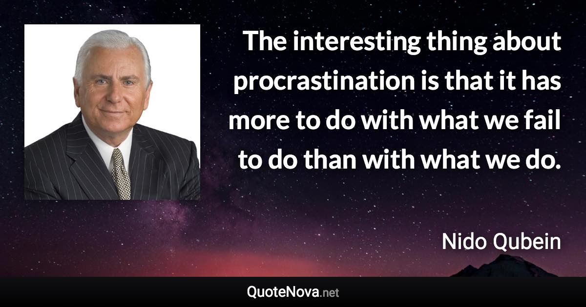 The interesting thing about procrastination is that it has more to do with what we fail to do than with what we do. - Nido Qubein quote