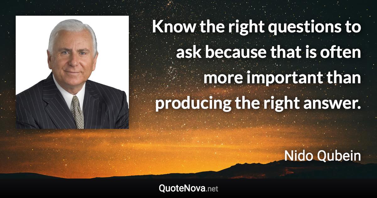 Know the right questions to ask because that is often more important than producing the right answer. - Nido Qubein quote