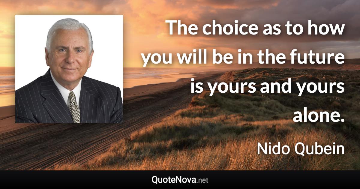 The choice as to how you will be in the future is yours and yours alone. - Nido Qubein quote