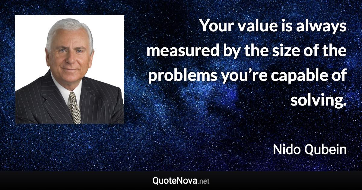 Your value is always measured by the size of the problems you’re capable of solving. - Nido Qubein quote