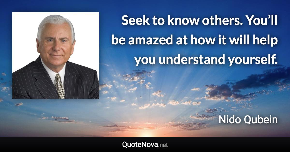 Seek to know others. You’ll be amazed at how it will help you understand yourself. - Nido Qubein quote