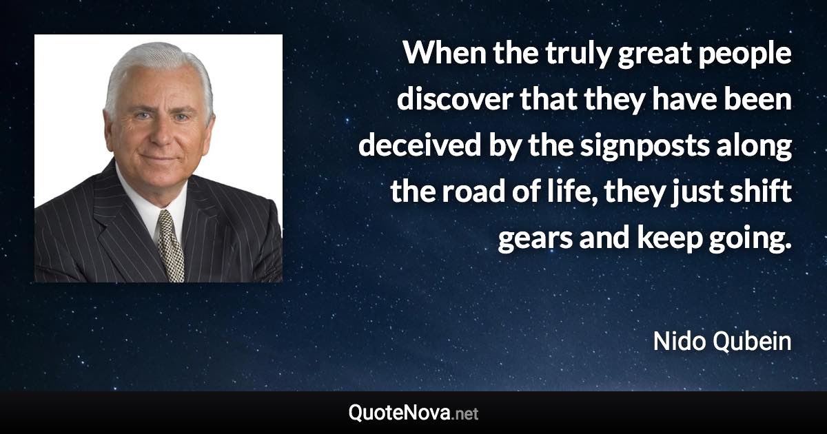 When the truly great people discover that they have been deceived by the signposts along the road of life, they just shift gears and keep going. - Nido Qubein quote