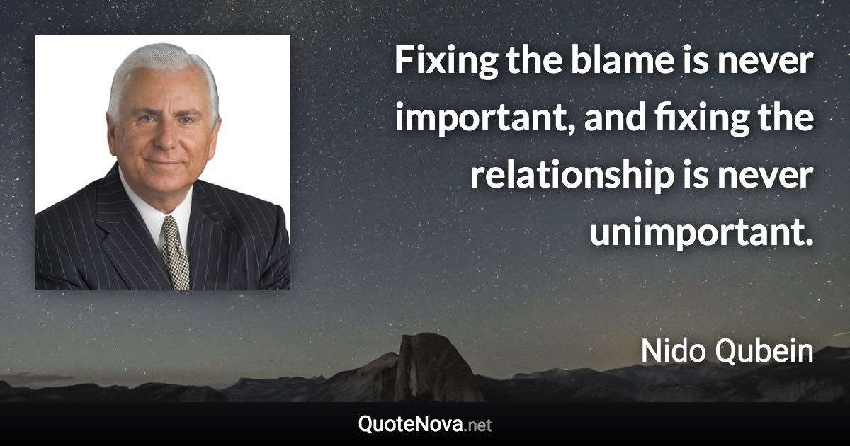 Fixing the blame is never important, and fixing the relationship is never unimportant. - Nido Qubein quote