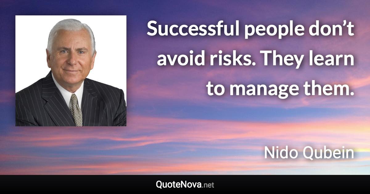 Successful people don’t avoid risks. They learn to manage them. - Nido Qubein quote