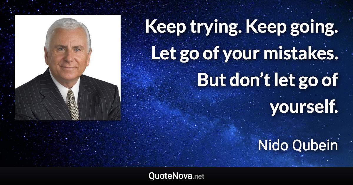 Keep trying. Keep going. Let go of your mistakes. But don’t let go of yourself. - Nido Qubein quote