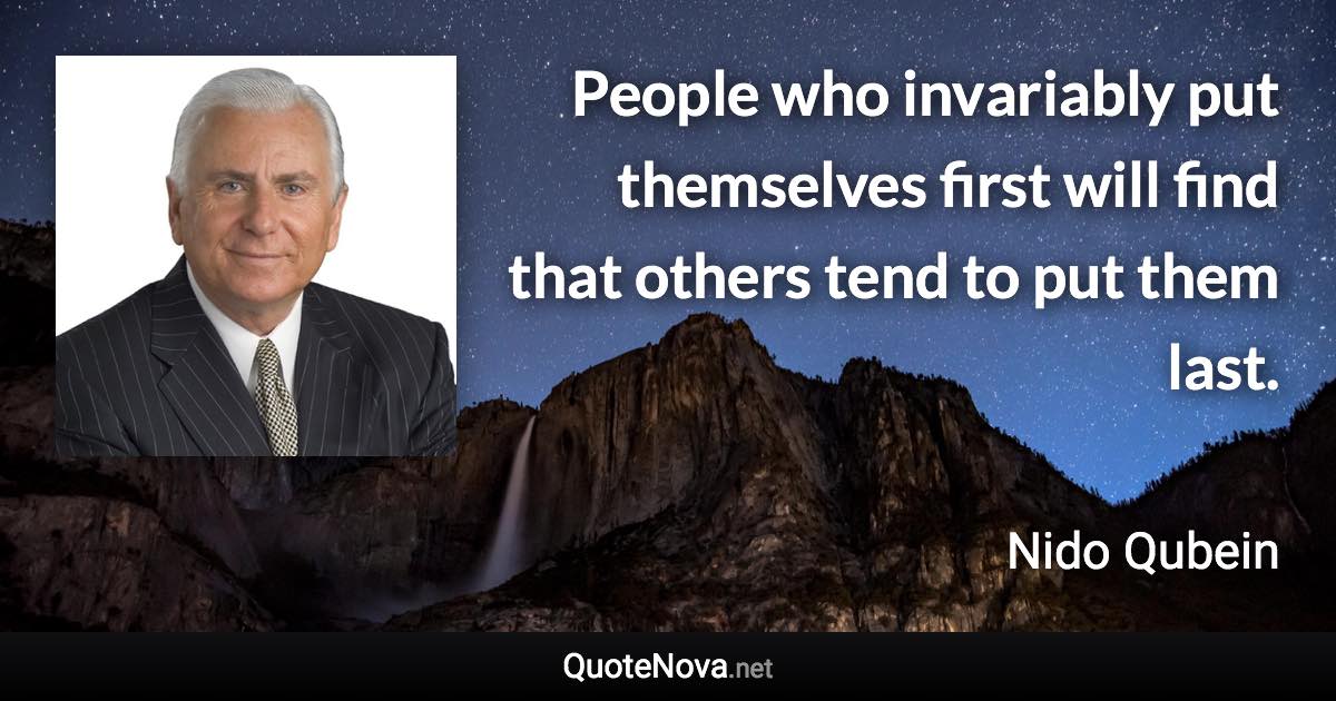 People who invariably put themselves first will find that others tend to put them last. - Nido Qubein quote