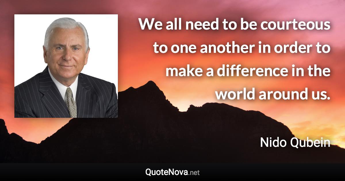 We all need to be courteous to one another in order to make a difference in the world around us. - Nido Qubein quote