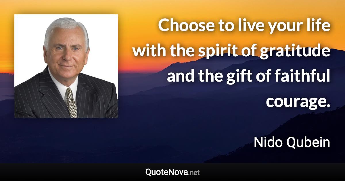 Choose to live your life with the spirit of gratitude and the gift of faithful courage. - Nido Qubein quote