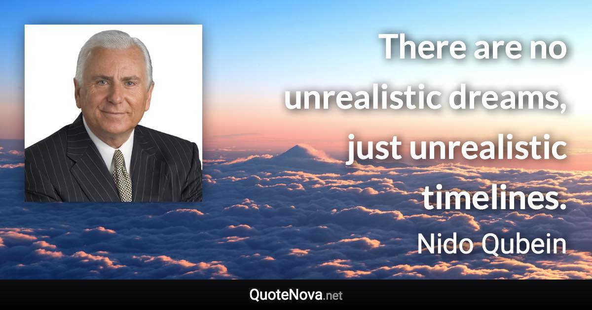There are no unrealistic dreams, just unrealistic timelines. - Nido Qubein quote