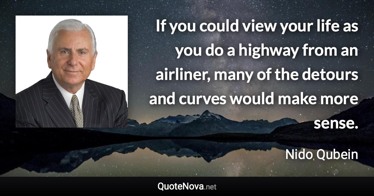 If you could view your life as you do a highway from an airliner, many of the detours and curves would make more sense. - Nido Qubein quote