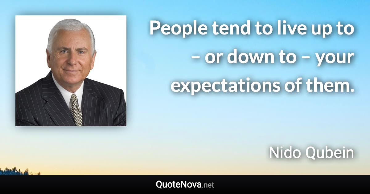 People tend to live up to – or down to – your expectations of them. - Nido Qubein quote