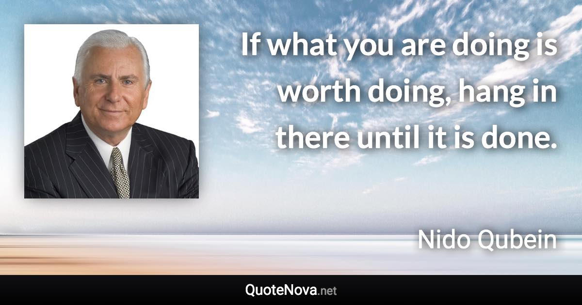 If what you are doing is worth doing, hang in there until it is done. - Nido Qubein quote