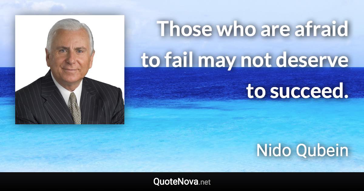 Those who are afraid to fail may not deserve to succeed. - Nido Qubein quote