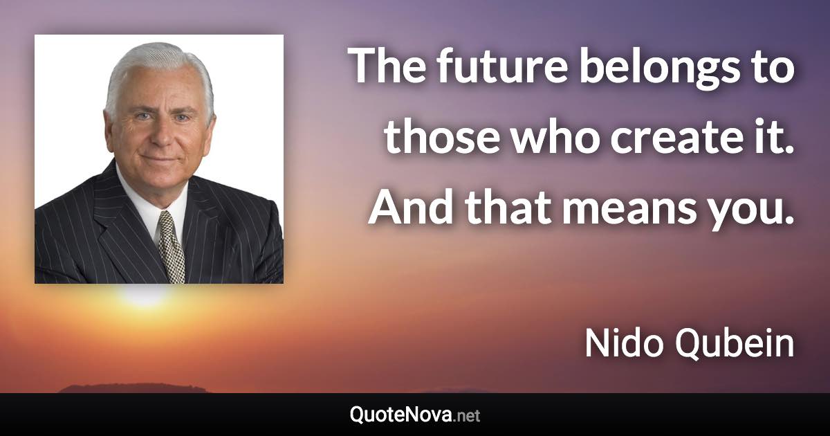 The future belongs to those who create it. And that means you. - Nido Qubein quote