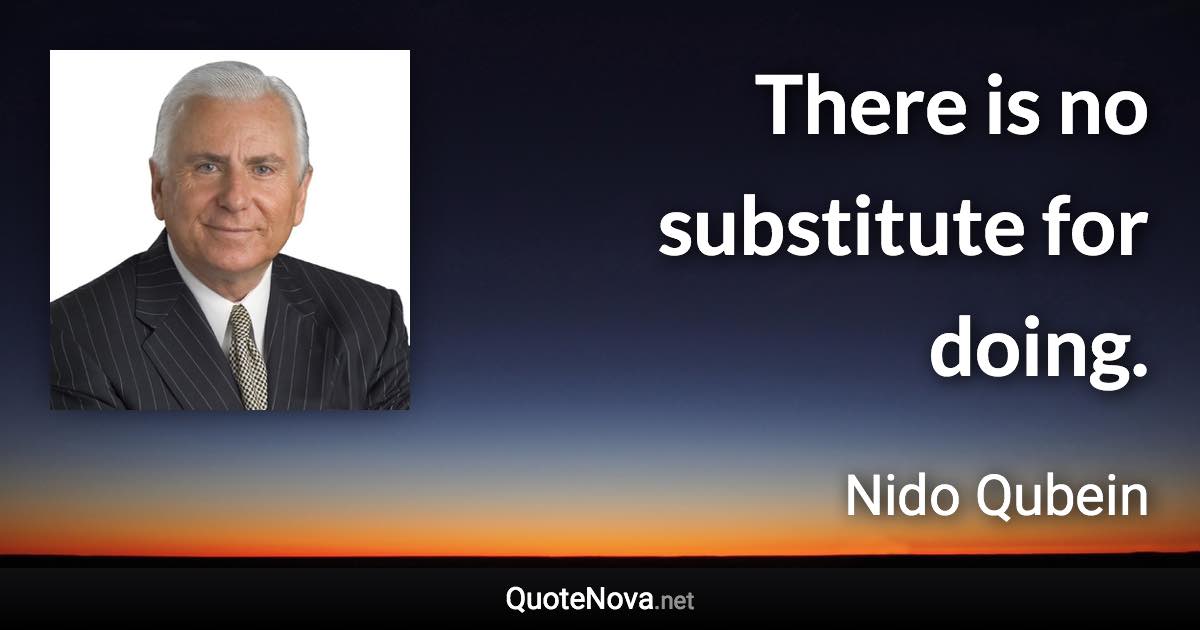 There is no substitute for doing. - Nido Qubein quote