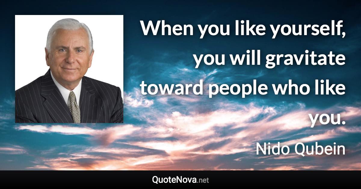 When you like yourself, you will gravitate toward people who like you. - Nido Qubein quote