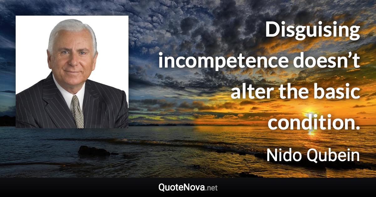 Disguising incompetence doesn’t alter the basic condition. - Nido Qubein quote