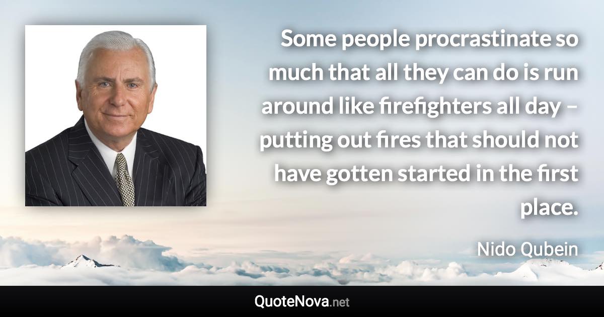 Some people procrastinate so much that all they can do is run around like firefighters all day – putting out fires that should not have gotten started in the first place. - Nido Qubein quote