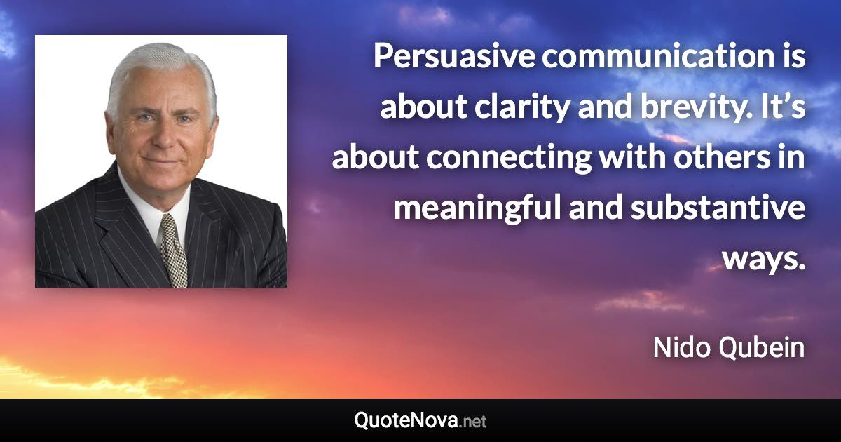 Persuasive communication is about clarity and brevity. It’s about connecting with others in meaningful and substantive ways. - Nido Qubein quote