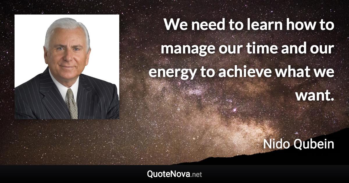 We need to learn how to manage our time and our energy to achieve what we want. - Nido Qubein quote