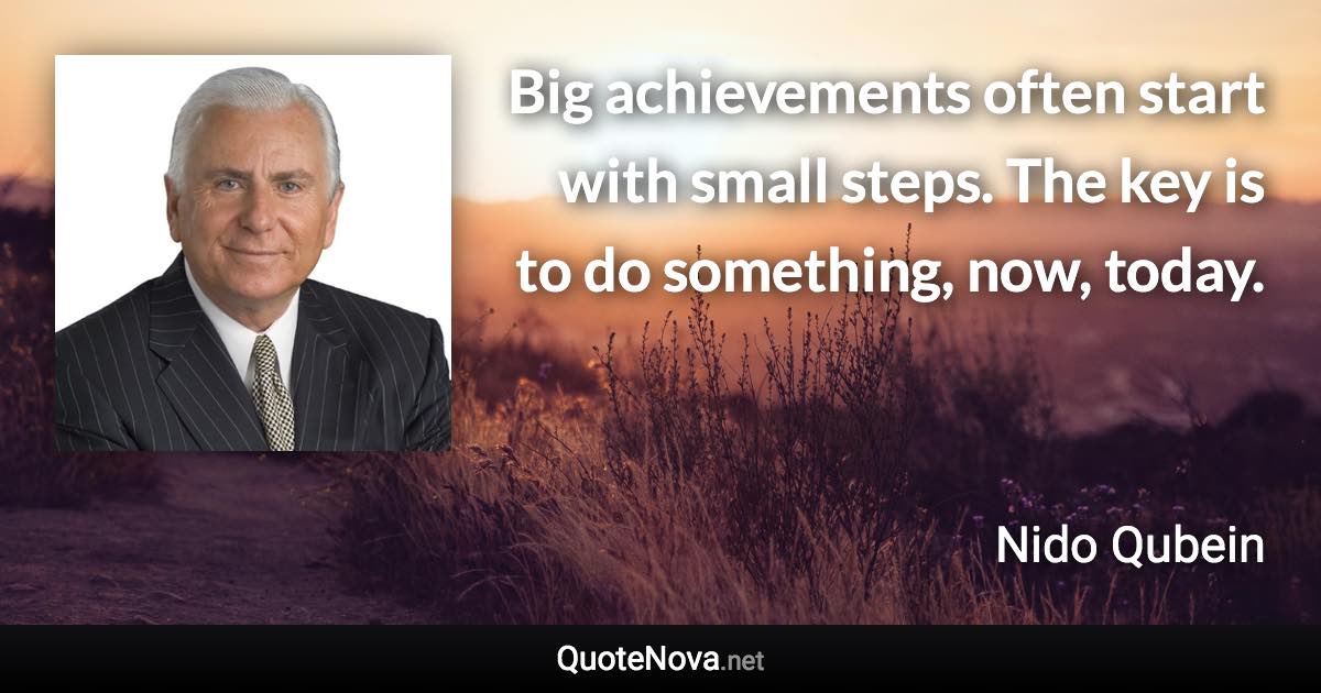 Big achievements often start with small steps. The key is to do something, now, today. - Nido Qubein quote