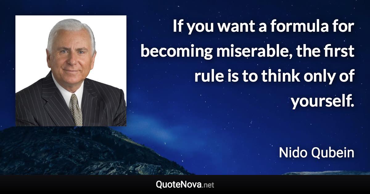 If you want a formula for becoming miserable, the first rule is to think only of yourself. - Nido Qubein quote