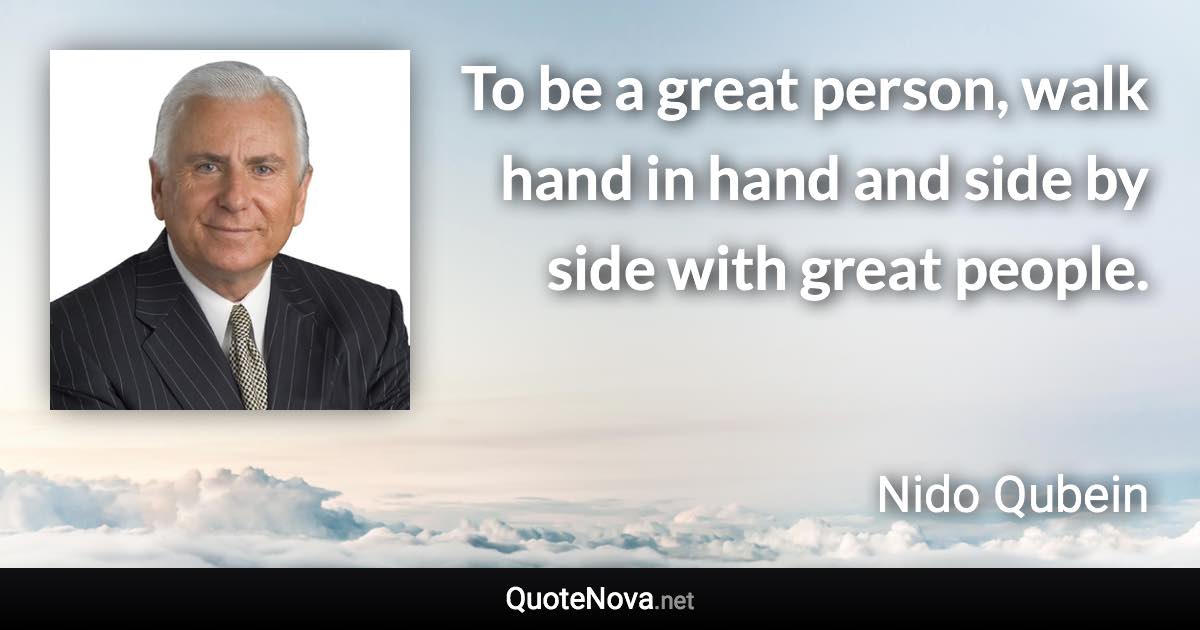 To be a great person, walk hand in hand and side by side with great people. - Nido Qubein quote